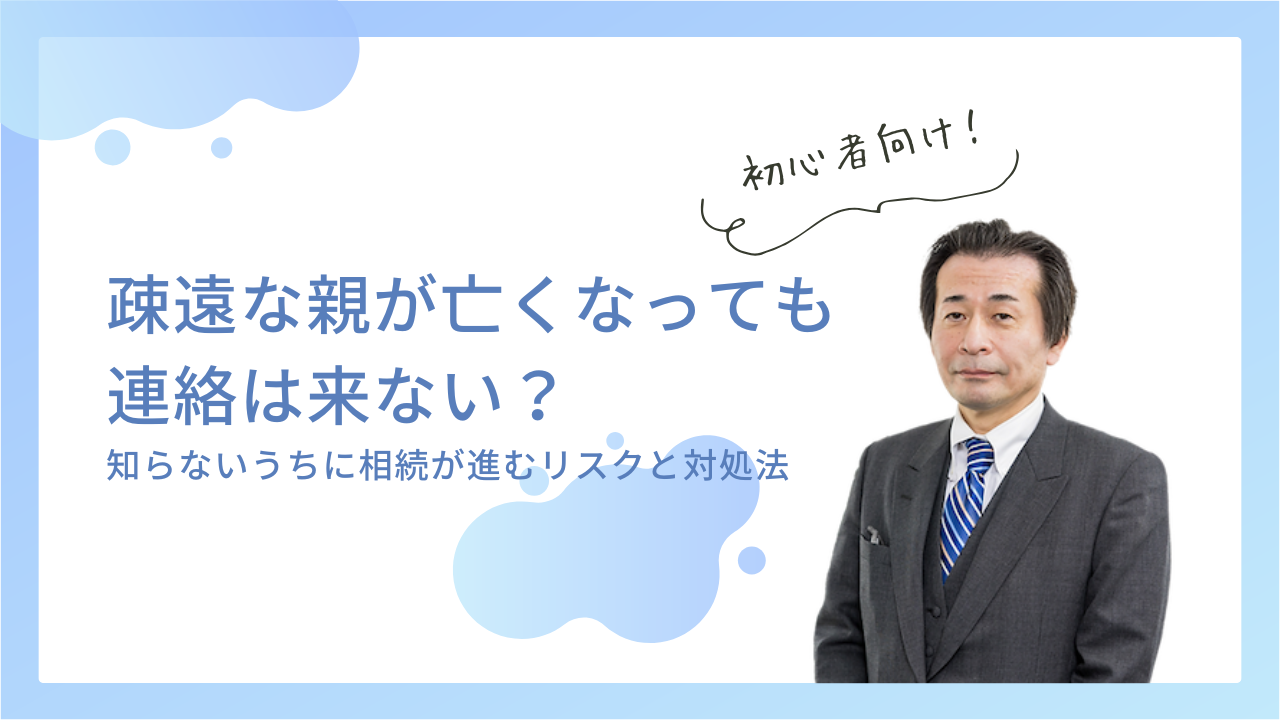 疎遠な親が亡くなっても連絡は来ない？知らないうちに相続が進むリスクと対処法